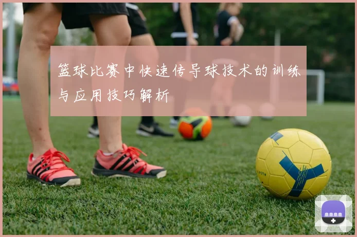 篮球比赛中快速传导球技术的训练与应用技巧解析