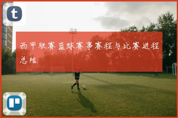 西甲联赛蓝球赛事赛程与比赛进程总结