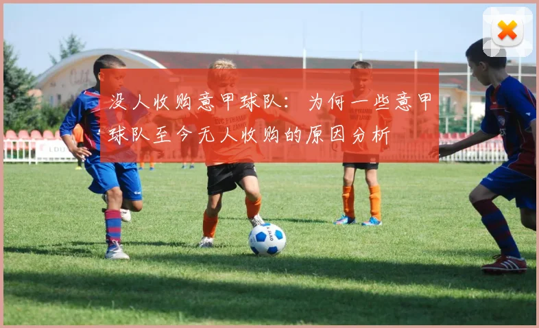 没人收购意甲球队：为何一些意甲球队至今无人收购的原因分析