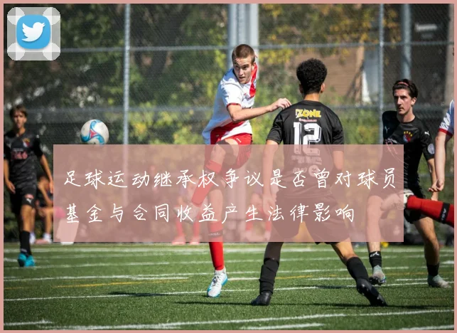 足球运动继承权争议是否曾对球员基金与合同收益产生法律影响