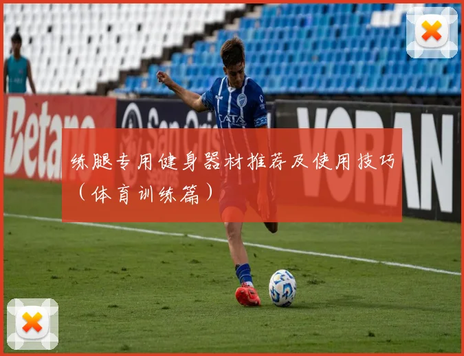 练腿专用健身器材推荐及使用技巧（体育训练篇）