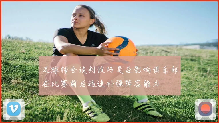 足球转会谈判技巧是否影响俱乐部在比赛前后迅速补强阵容能力