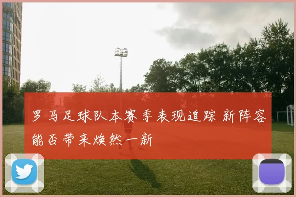 罗马足球队本赛季表现追踪 新阵容能否带来焕然一新
