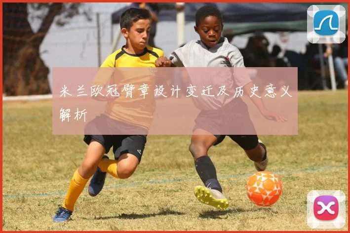 米兰欧冠臂章设计变迁及历史意义解析