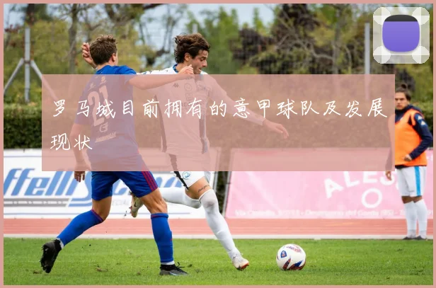 罗马城目前拥有的意甲球队及发展现状