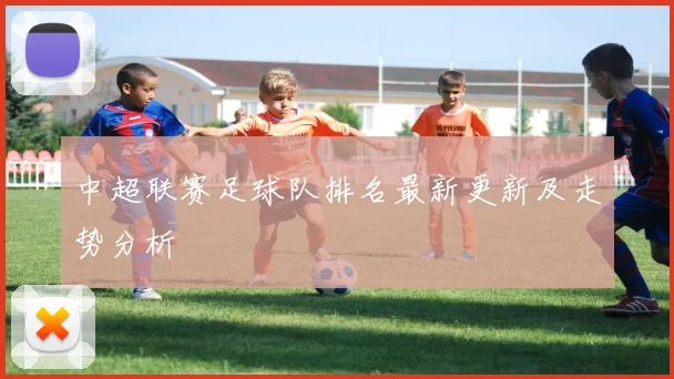 中超联赛足球队排名最新更新及走势分析