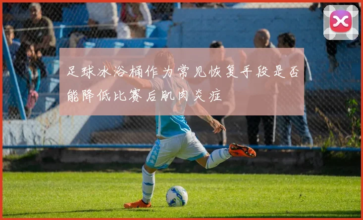 足球冰浴桶作为常见恢复手段是否能降低比赛后肌肉炎症