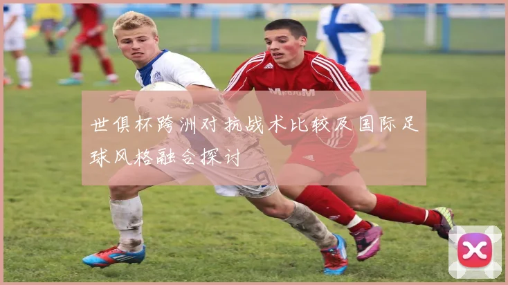 世俱杯跨洲对抗战术比较及国际足球风格融合探讨