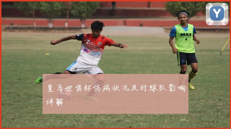 皇马世俱杯伤病状况及对球队影响详解
