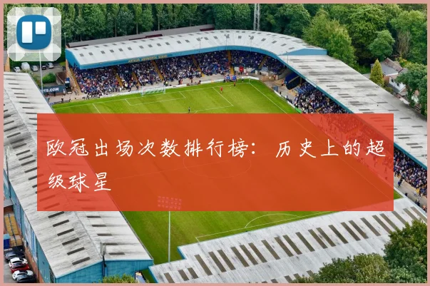 欧冠出场次数排行榜：历史上的超级球星